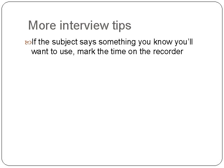 More interview tips If the subject says something you know you’ll want to use,