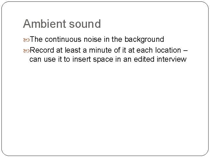 Ambient sound The continuous noise in the background Record at least a minute of