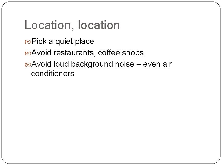 Location, location Pick a quiet place Avoid restaurants, coffee shops Avoid loud background noise