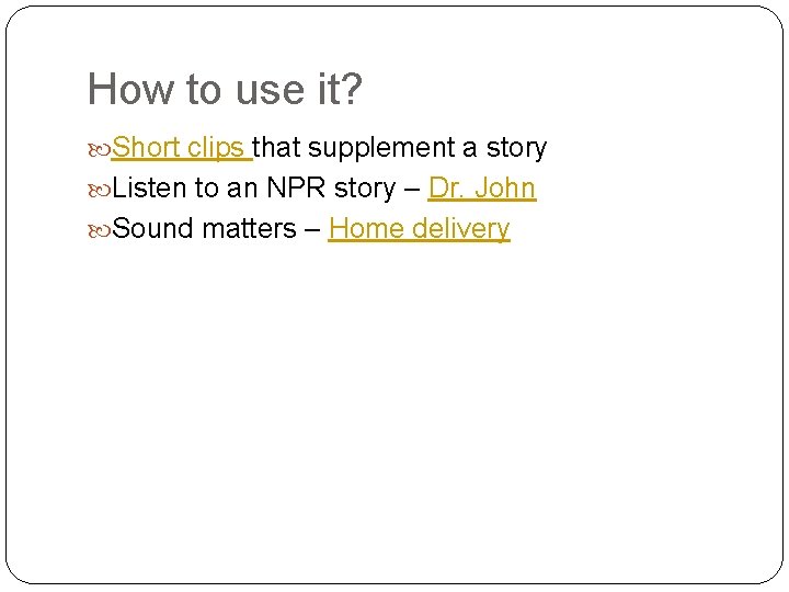 How to use it? Short clips that supplement a story Listen to an NPR