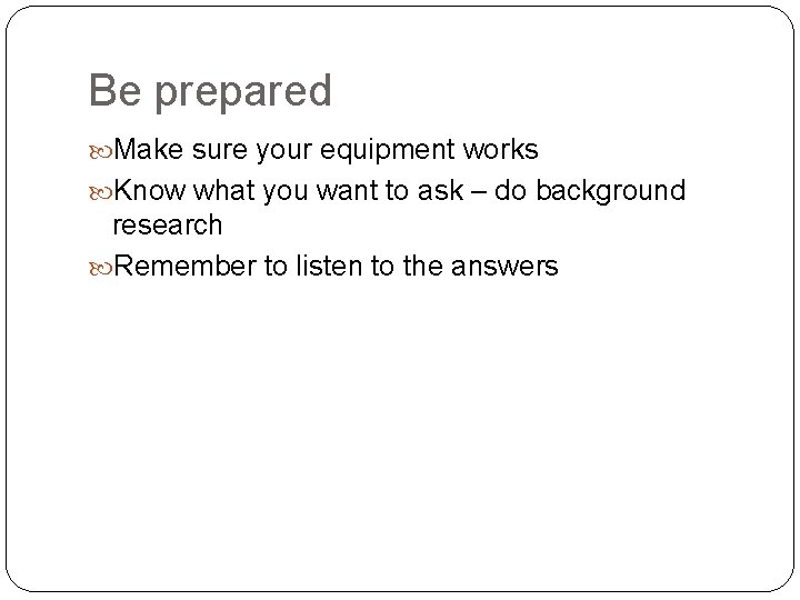 Be prepared Make sure your equipment works Know what you want to ask –