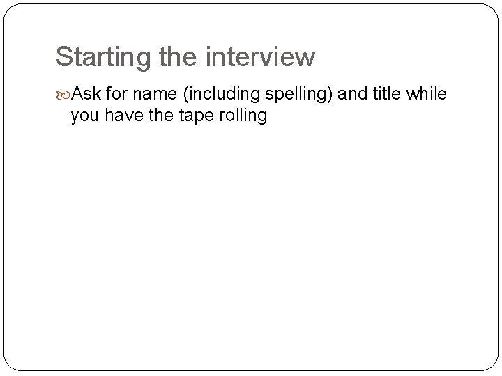 Starting the interview Ask for name (including spelling) and title while you have the