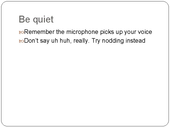 Be quiet Remember the microphone picks up your voice Don’t say uh huh, really.