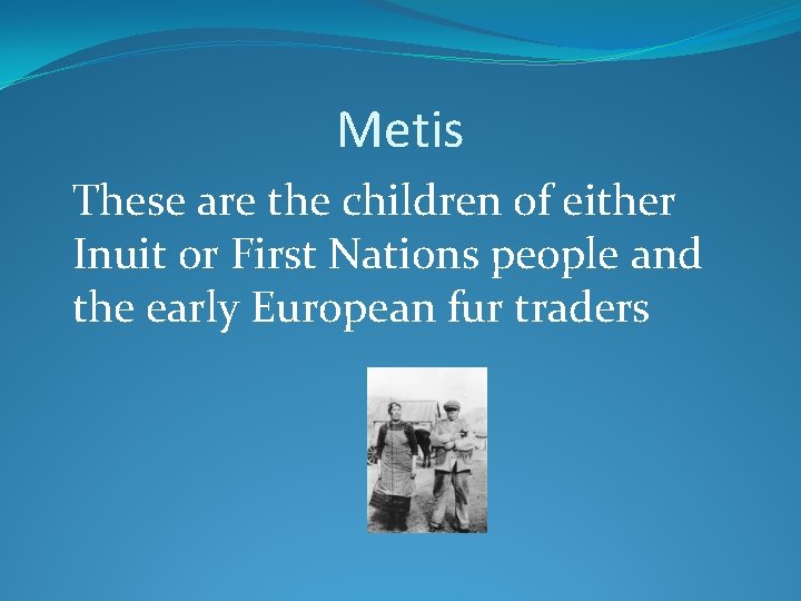 Metis These are the children of either Inuit or First Nations people and the