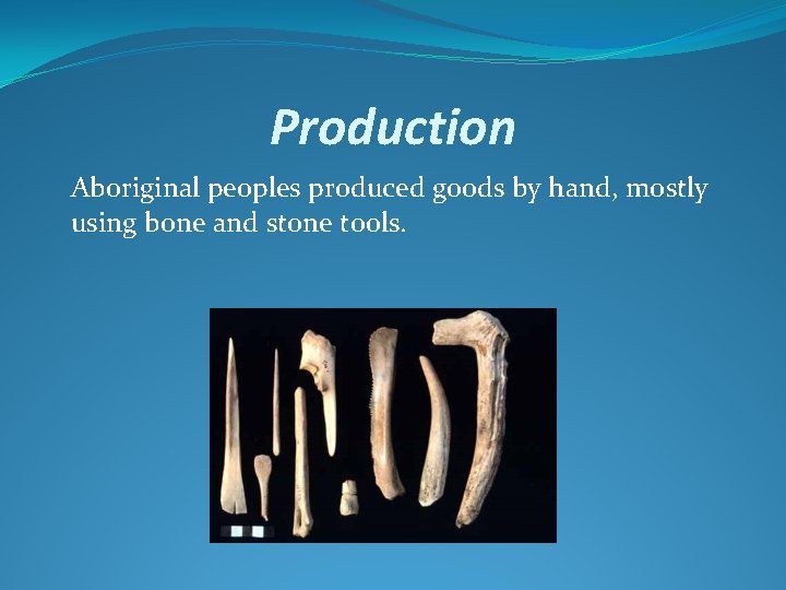 Production Aboriginal peoples produced goods by hand, mostly using bone and stone tools. 