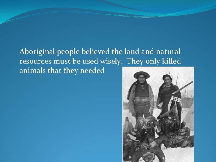 Aboriginal people believed the land natural resources must be used wisely. They only killed