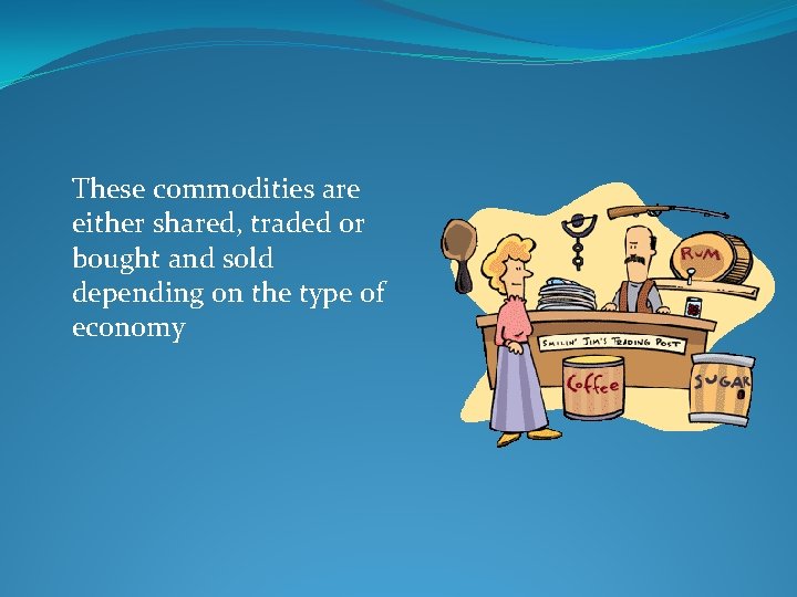 These commodities are either shared, traded or bought and sold depending on the type