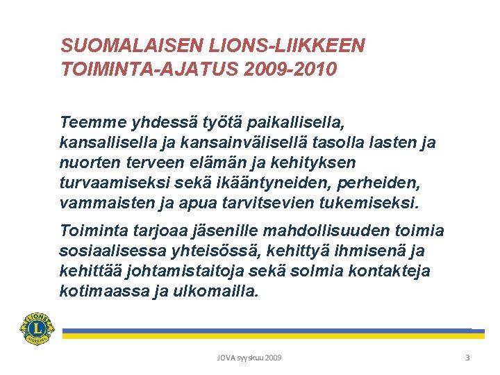 SUOMALAISEN LIONS-LIIKKEEN TOIMINTA-AJATUS 2009 -2010 Teemme yhdessä työtä paikallisella, kansallisella ja kansainvälisellä tasolla lasten