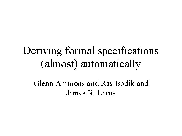 Deriving formal specifications (almost) automatically Glenn Ammons and Ras Bodik and James R. Larus