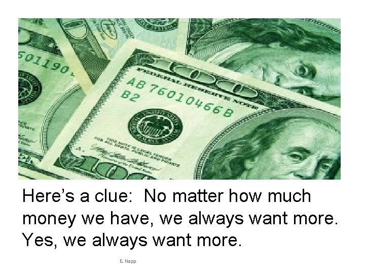 Here’s a clue: No matter how much money we have, we always want more.
