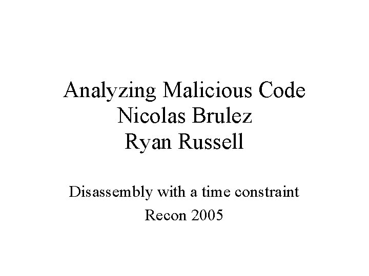 Analyzing Malicious Code Nicolas Brulez Ryan Russell Disassembly with a time constraint Recon 2005