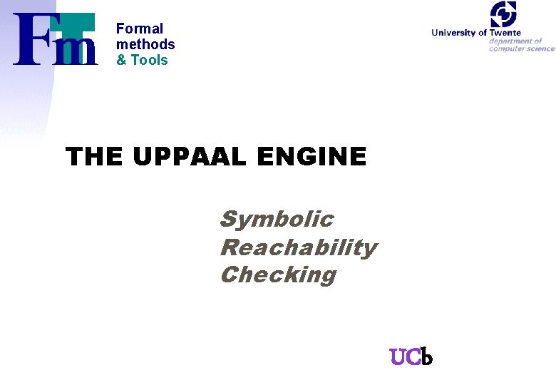Formal methods & Tools THE UPPAAL ENGINE Symbolic Reachability Checking UCb 