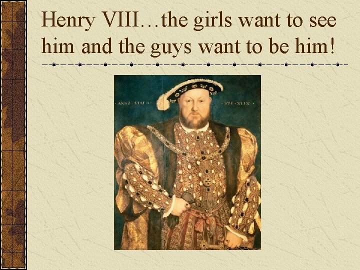 Henry VIII…the girls want to see him and the guys want to be him!