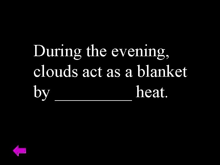 During the evening, clouds act as a blanket by _____ heat. 
