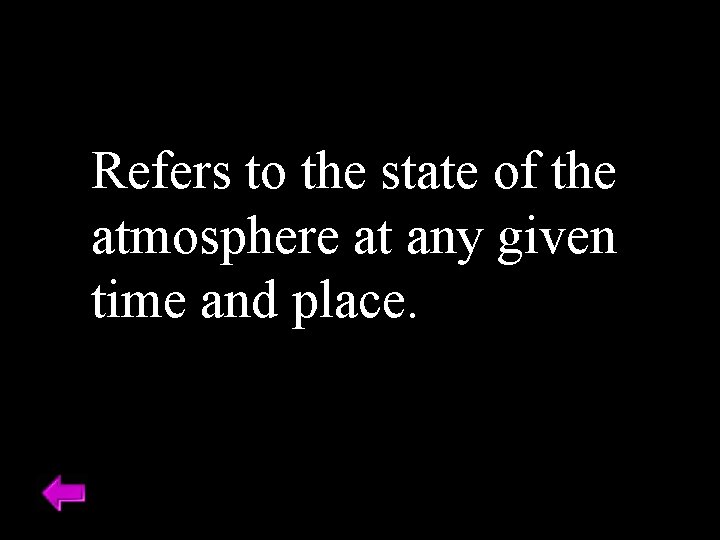 Refers to the state of the atmosphere at any given time and place. 