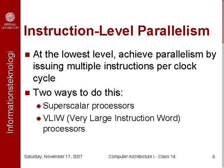 Informationsteknologi Instruction-Level Parallelism At the lowest level, achieve parallelism by issuing multiple instructions per