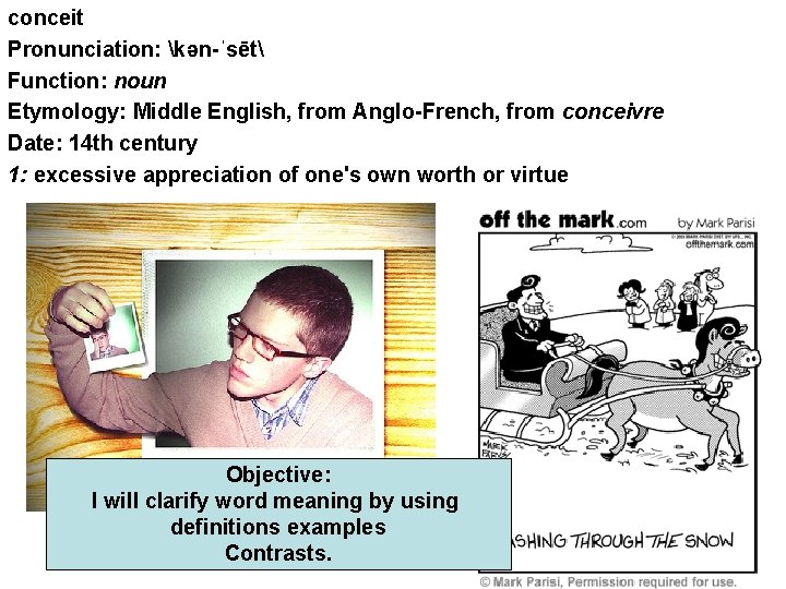 conceit Pronunciation: kən-ˈsēt Function: noun Etymology: Middle English, from Anglo-French, from conceivre Date: 14