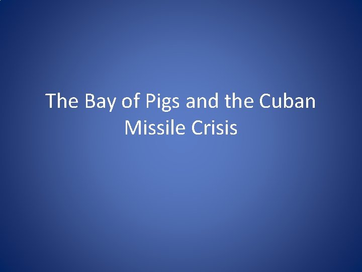 The Bay of Pigs and the Cuban Missile Crisis 