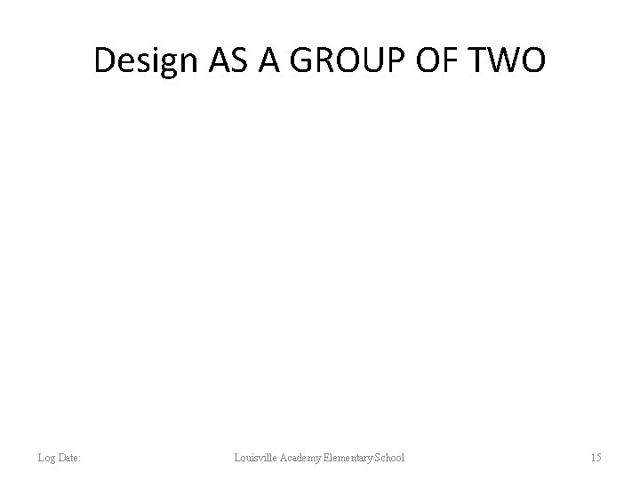 Design AS A GROUP OF TWO Log Date: Louisville Academy Elementary School 15 