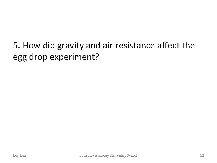 5. How did gravity and air resistance affect the egg drop experiment? Log Date: