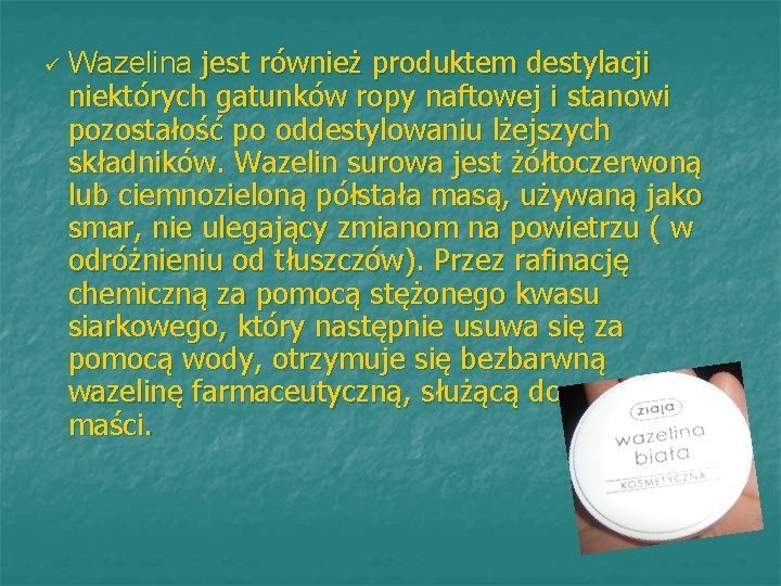 ü Wazelina jest również produktem destylacji niektórych gatunków ropy naftowej i stanowi pozostałość po