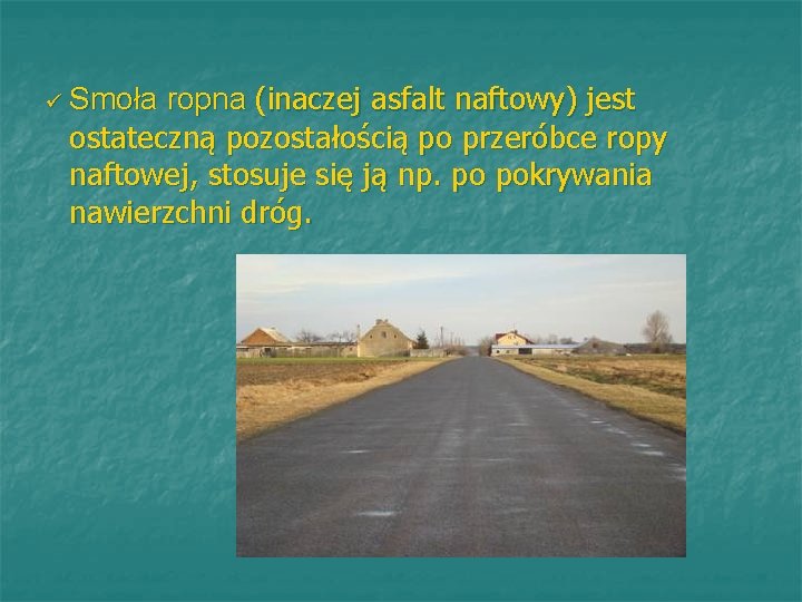 ü Smoła ropna (inaczej asfalt naftowy) jest ostateczną pozostałością po przeróbce ropy naftowej, stosuje