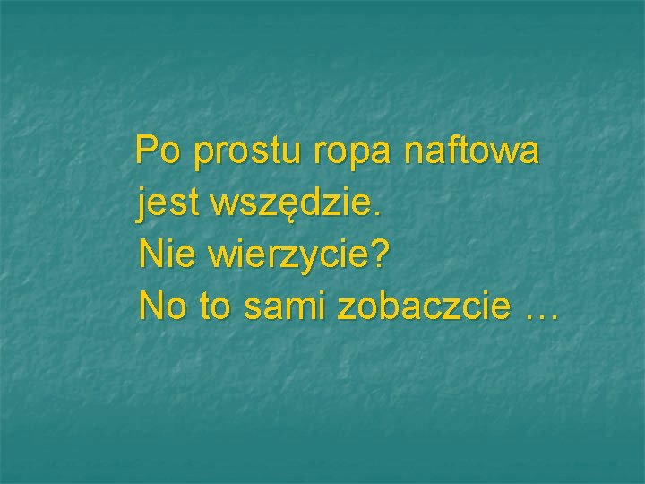 Po prostu ropa naftowa jest wszędzie. Nie wierzycie? No to sami zobaczcie … 