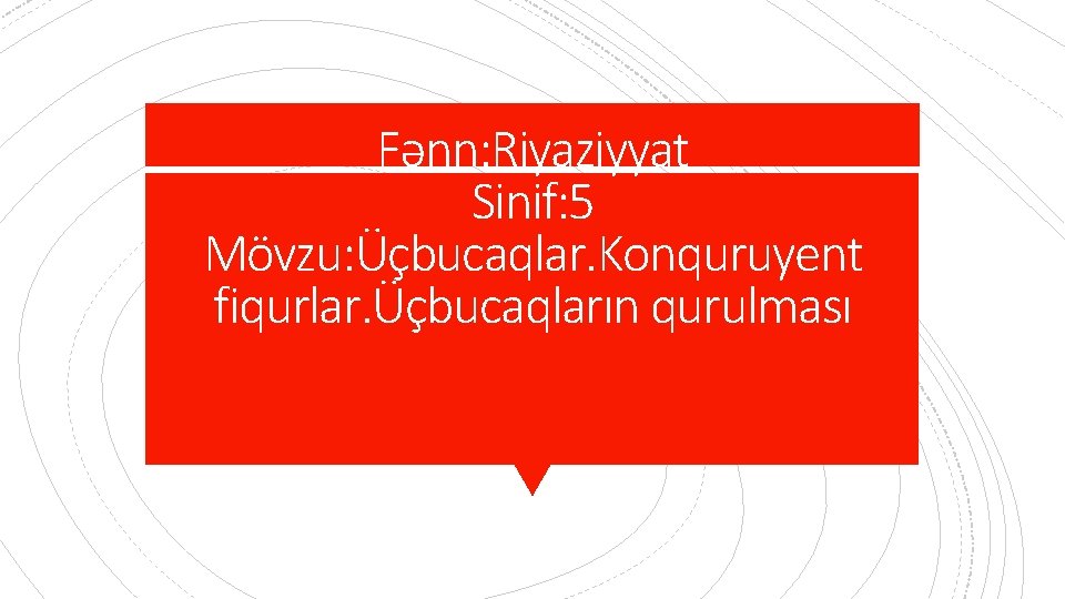 Fənn: Riyaziyyat Sinif: 5 Mövzu: Üçbucaqlar. Konquruyent fiqurlar. Üçbucaqların qurulması 