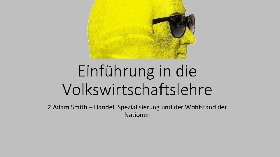 Einführung in die Volkswirtschaftslehre 2 Adam Smith – Handel, Spezialisierung und der Wohlstand der