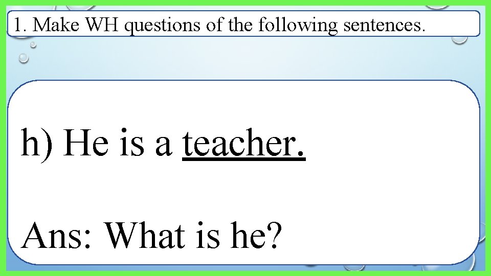 1. Make WH questions of the following sentences. h) He is a teacher. Ans: