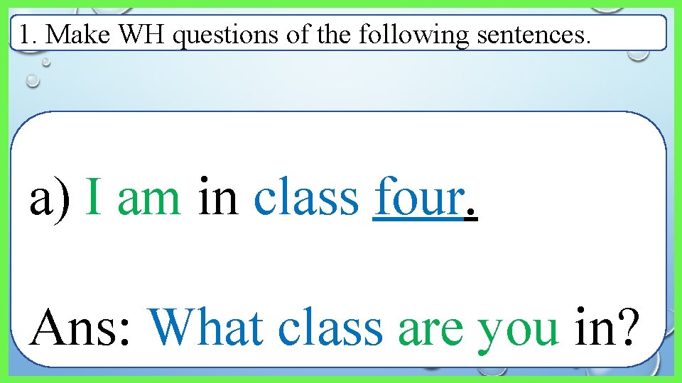 1. Make WH questions of the following sentences. a) I am in class four.