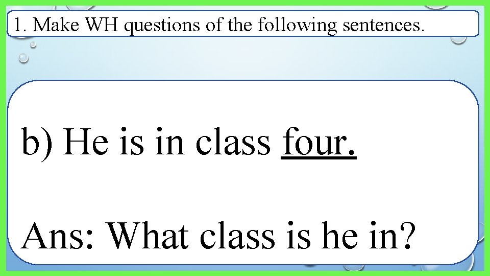 1. Make WH questions of the following sentences. b) He is in class four.