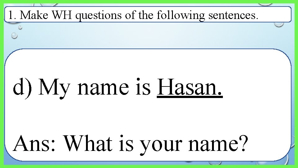 1. Make WH questions of the following sentences. d) My name is Hasan. Ans: