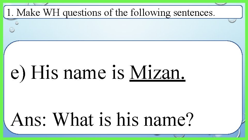 1. Make WH questions of the following sentences. e) His name is Mizan. Ans: