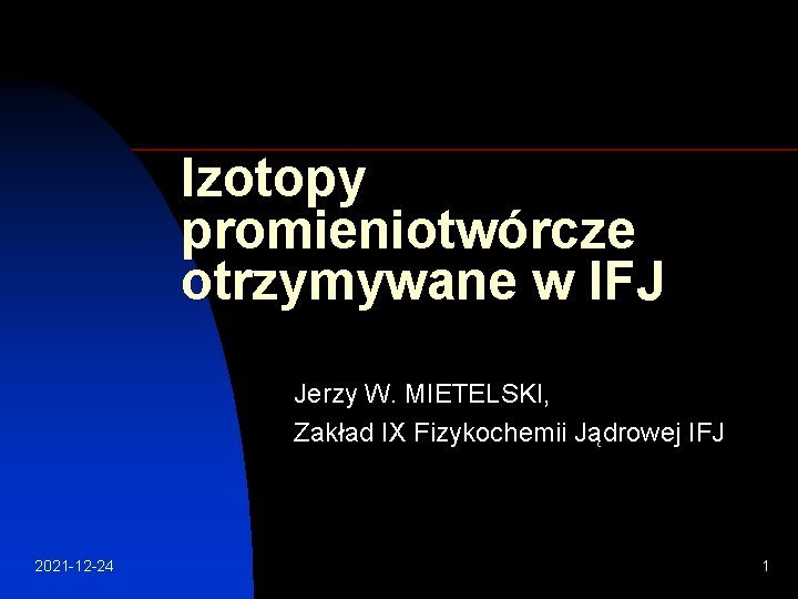 Izotopy promieniotwórcze otrzymywane w IFJ Jerzy W. MIETELSKI, Zakład IX Fizykochemii Jądrowej IFJ 2021