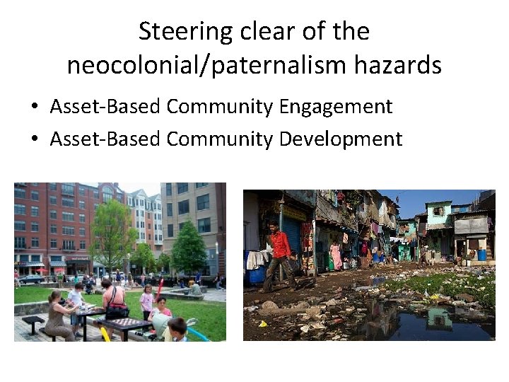 Steering clear of the neocolonial/paternalism hazards • Asset-Based Community Engagement • Asset-Based Community Development