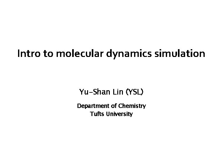 Intro to molecular dynamics simulation Yu-Shan Lin (YSL) Department of Chemistry Tufts University 