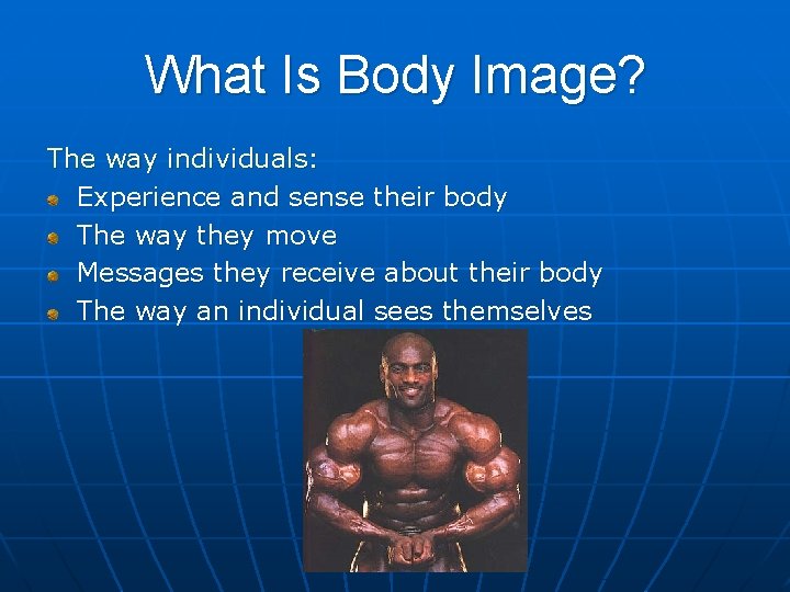 What Is Body Image? The way individuals: Experience and sense their body The way