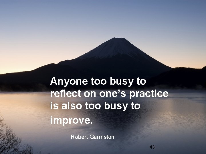 Anyone too busy to reflect on one’s practice is also too busy to improve.