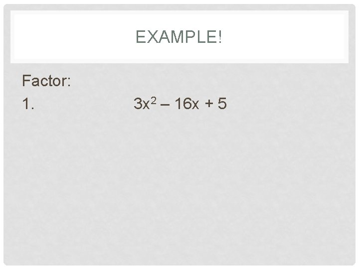 EXAMPLE! Factor: 1. 3 x 2 – 16 x + 5 