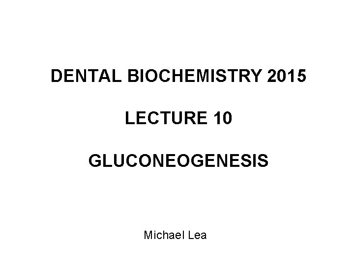 DENTAL BIOCHEMISTRY 2015 LECTURE 10 GLUCONEOGENESIS Michael Lea 