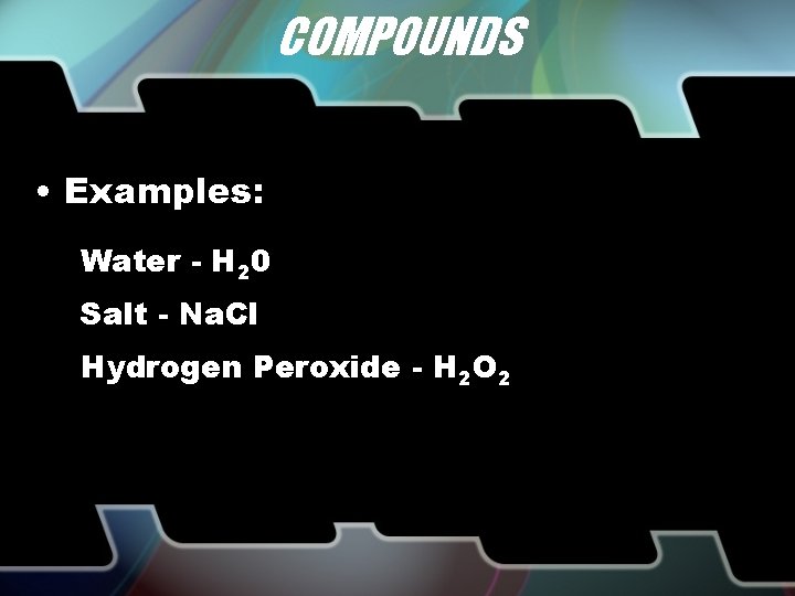 COMPOUNDS • Examples: Water - H 20 Salt - Na. Cl Hydrogen Peroxide -