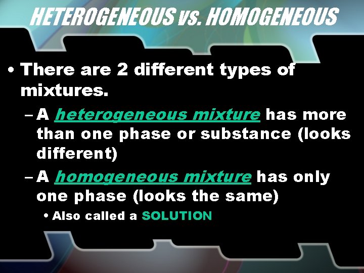 HETEROGENEOUS vs. HOMOGENEOUS • There are 2 different types of mixtures. – A heterogeneous