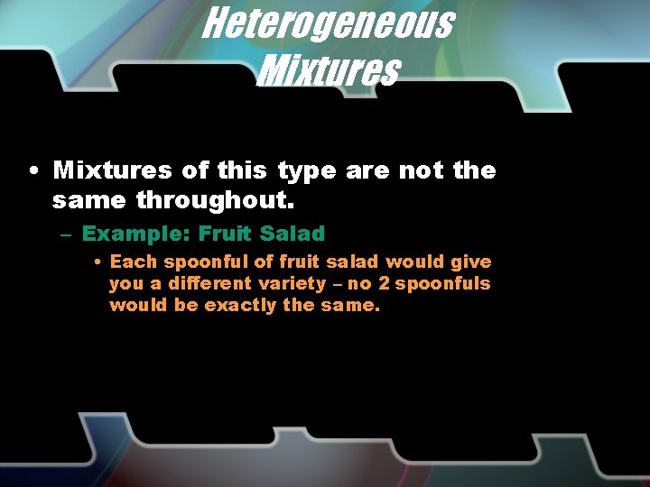 Heterogeneous Mixtures • Mixtures of this type are not the same throughout. – Example: