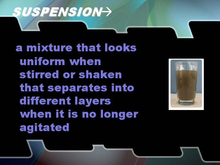 SUSPENSION a mixture that looks uniform when stirred or shaken that separates into different