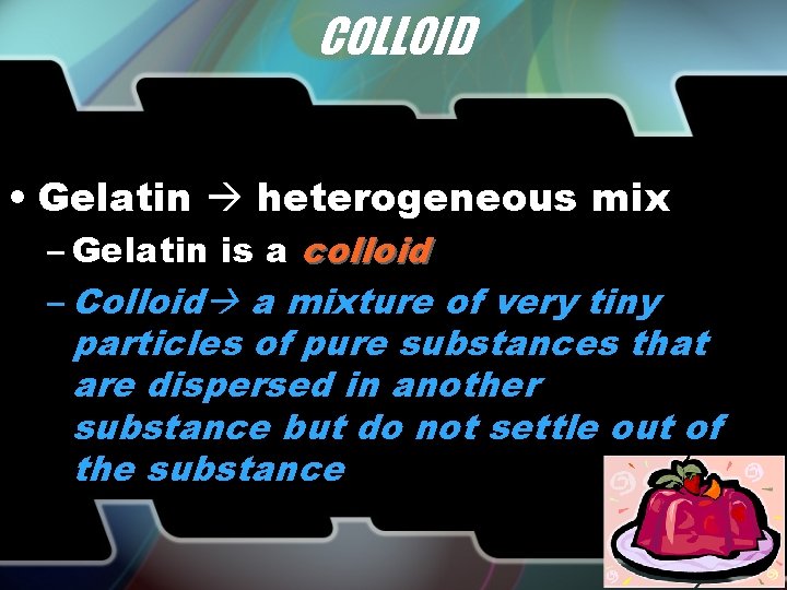 COLLOID • Gelatin heterogeneous mix – Gelatin is a colloid – Colloid a mixture