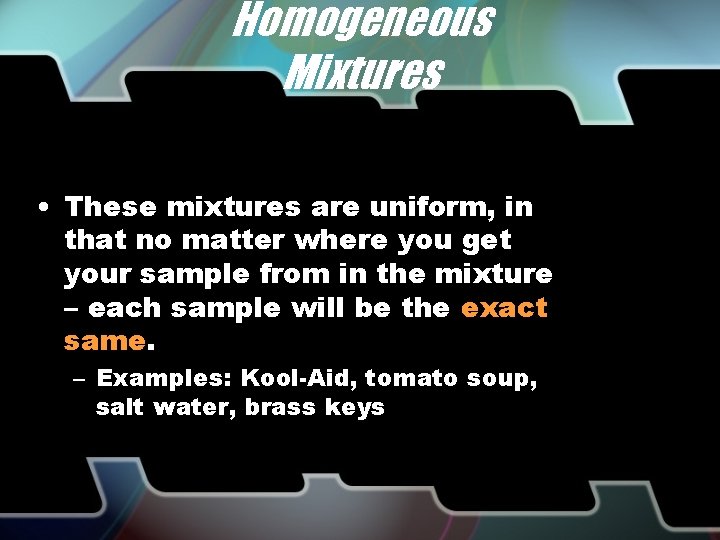 Homogeneous Mixtures • These mixtures are uniform, in that no matter where you get