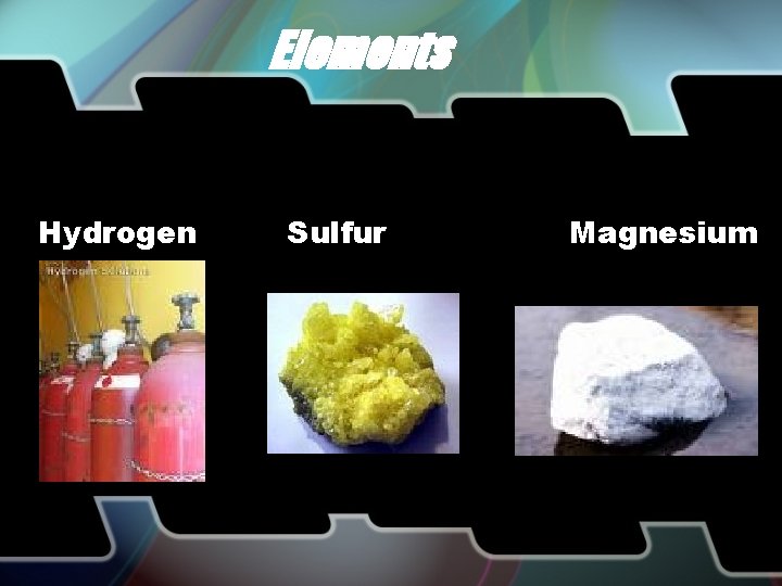 Elements • Pure substance that consists entirely of one type of atom Hydrogen Sulfur