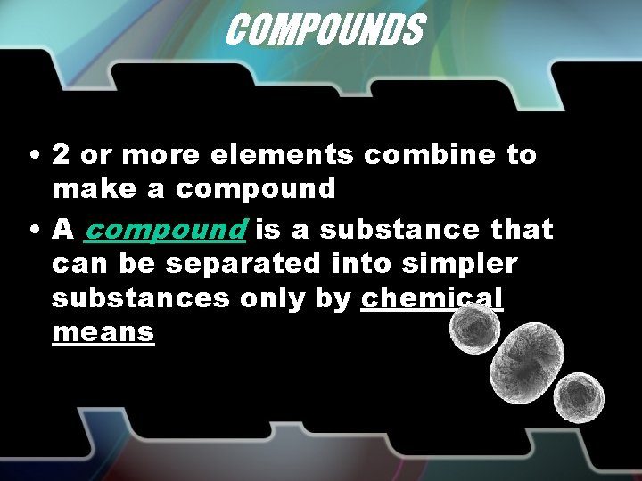 COMPOUNDS • 2 or more elements combine to make a compound • A compound
