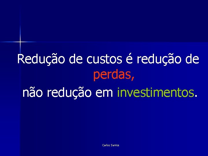 Redução de custos é redução de perdas, não redução em investimentos. Carlos Santos Redução de custos é redução de perdas, não redução em investimentos. Carlos Santos